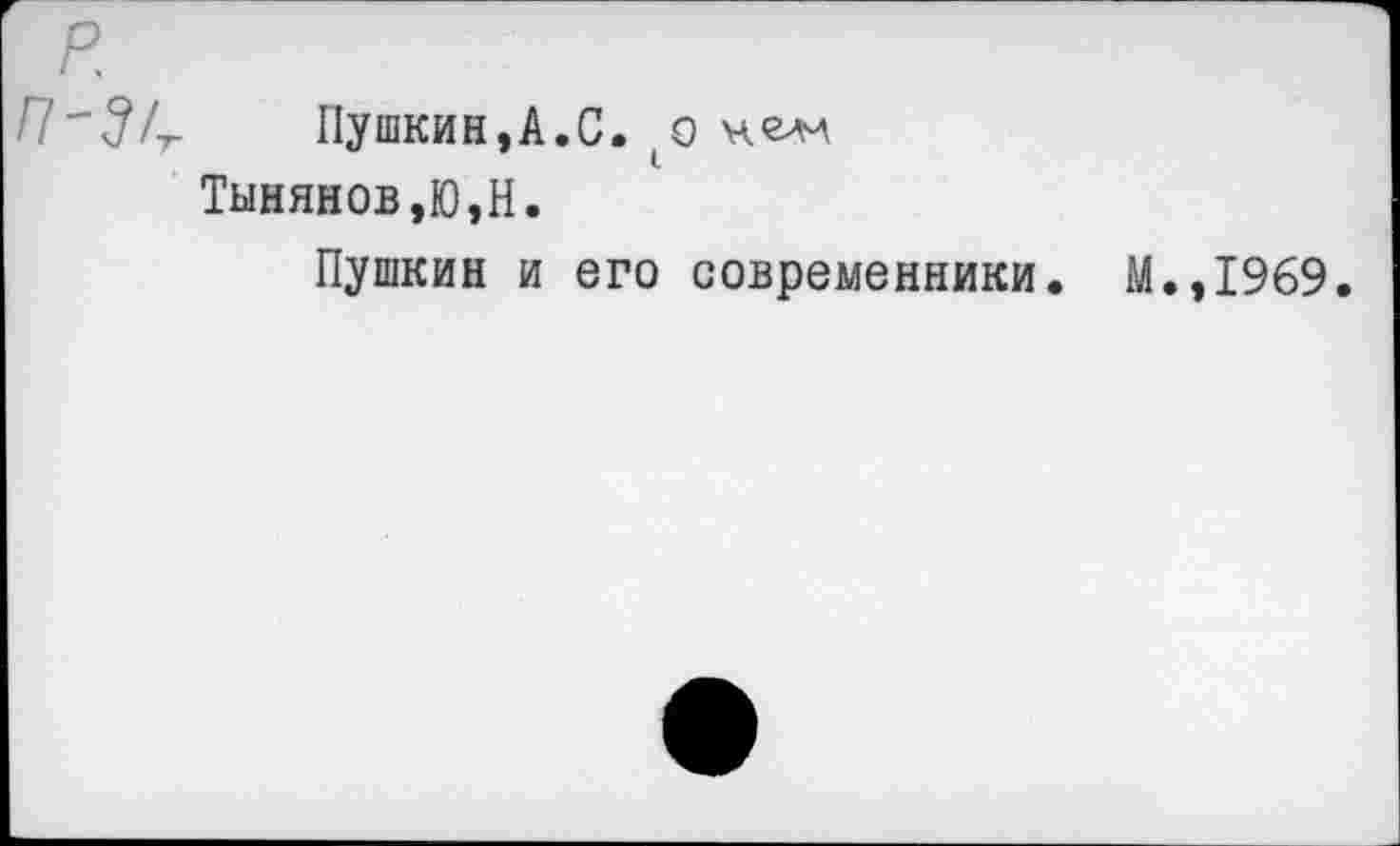 ﻿Пушкин,А.С. неж
Тынянов,Ю,Н.
Пушкин и его современники
М.,1969.